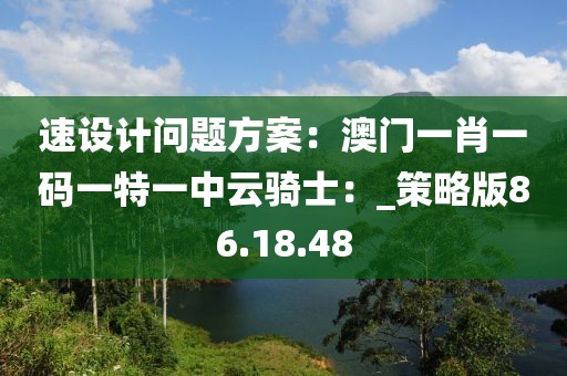 速设计问题方案：澳门一肖一码一特一中云骑士：_策略版86.18.48