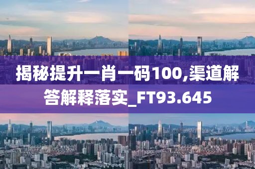 揭秘提升一肖一码100,渠道解答解释落实_FT93.645