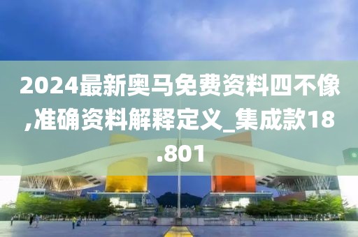 2024最新奥马免费资料四不像,准确资料解释定义_集成款18.801