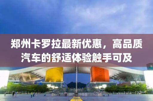 郑州卡罗拉最新优惠，高品质汽车的舒适体验触手可及