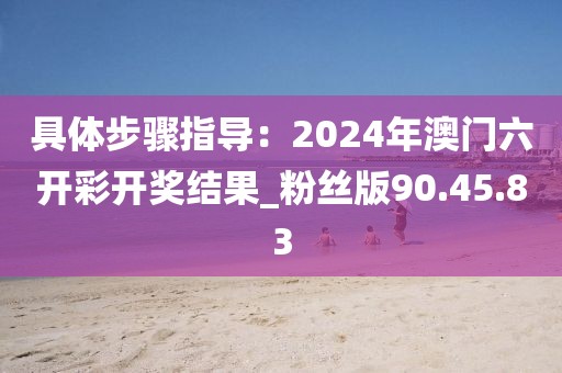 具体步骤指导：2024年澳门六开彩开奖结果_粉丝版90.45.83