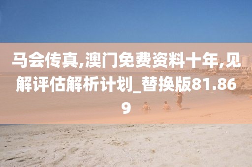 马会传真,澳门免费资料十年,见解评估解析计划_替换版81.869