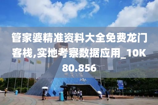 管家婆精准资料大全免费龙门客栈,实地考察数据应用_10K80.856