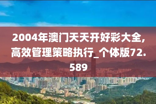 2004年澳门天天开好彩大全,高效管理策略执行_个体版72.589