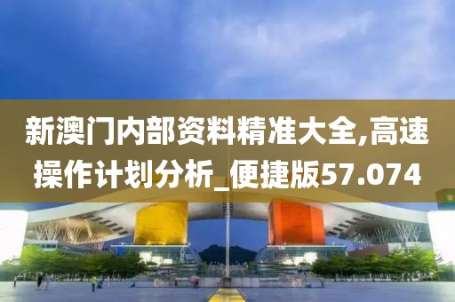 新澳门内部资料精准大全,高速操作计划分析_便捷版57.074