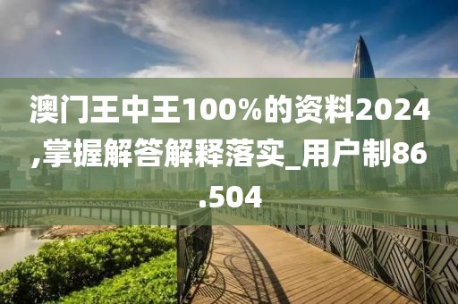澳门王中王100%的资料2024,掌握解答解释落实_用户制86.504