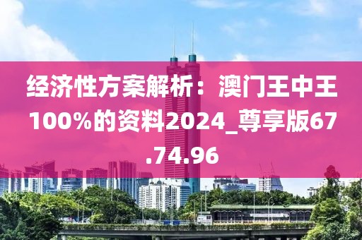 经济性方案解析：澳门王中王100%的资料2024_尊享版67.74.96