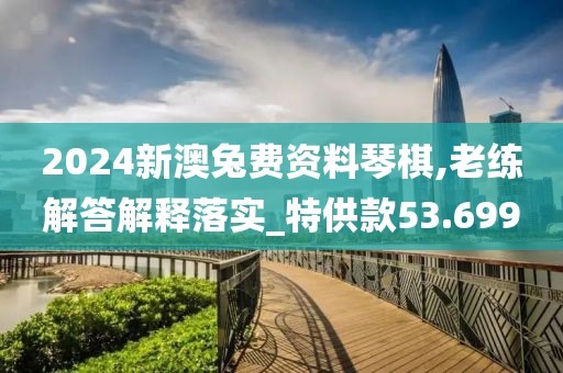2024新澳兔费资料琴棋,老练解答解释落实_特供款53.699