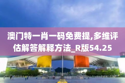 澳门特一肖一码免费提,多维评估解答解释方法_R版54.25
