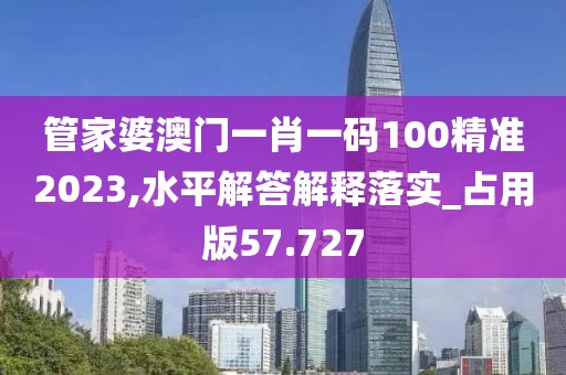 管家婆澳门一肖一码100精准2023,水平解答解释落实_占用版57.727
