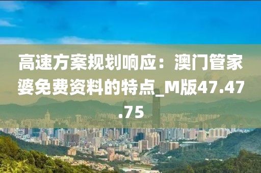 高速方案规划响应：澳门管家婆免费资料的特点_M版47.47.75