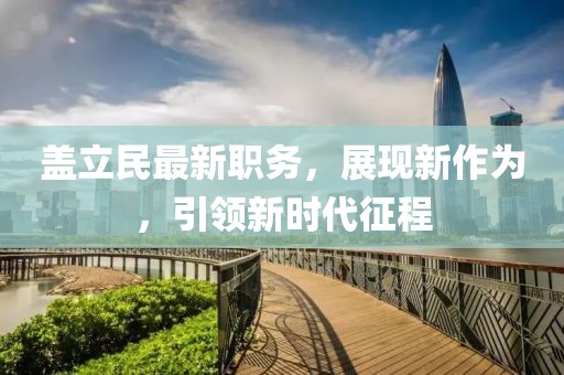 盖立民最新职务，展现新作为，引领新时代征程