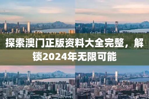 探索澳门正版资料大全完整，解锁2024年无限可能