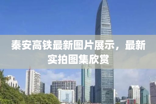秦安高铁最新图片展示，最新实拍图集欣赏