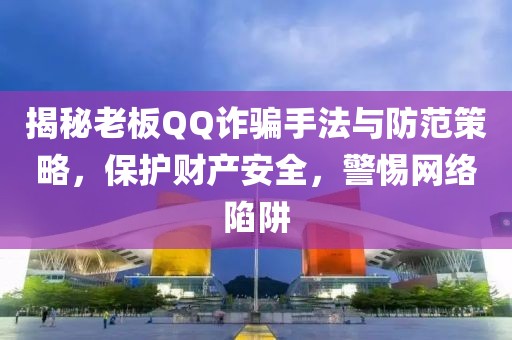 揭秘老板QQ诈骗手法与防范策略，保护财产安全，警惕网络陷阱