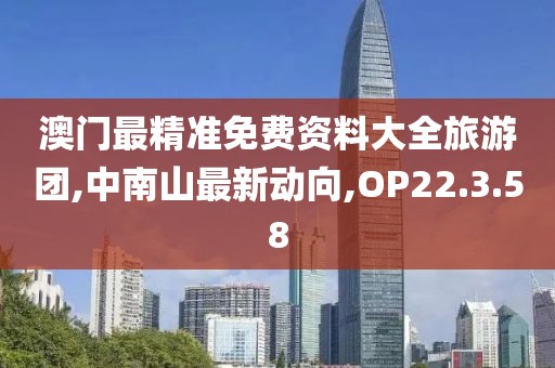 澳门最精准免费资料大全旅游团,中南山最新动向,OP22.3.58