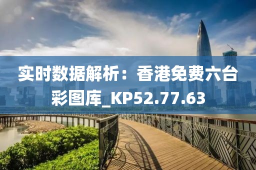 实时数据解析：香港免费六台彩图库_KP52.77.63