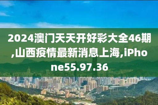 2024澳门天天开好彩大全46期,山西疫情最新消息上海,iPhone55.97.36