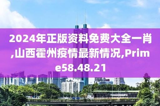 2024年正版资料免费大全一肖,山西霍州疫情最新情况,Prime58.48.21
