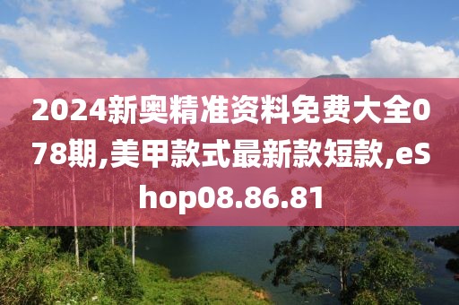 2024新奥精准资料免费大全078期,美甲款式最新款短款,eShop08.86.81