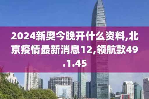 2024新奥今晚开什么资料,北京疫情最新消息12,领航款49.1.45