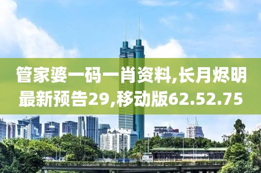 管家婆一码一肖资料,长月烬明最新预告29,移动版62.52.75