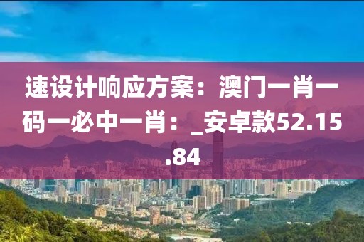 速设计响应方案：澳门一肖一码一必中一肖：_安卓款52.15.84
