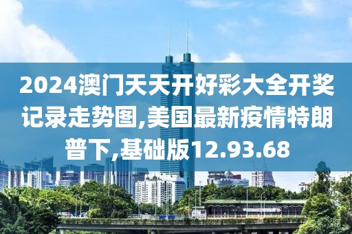 2024澳门天天开好彩大全开奖记录走势图,美国最新疫情特朗普下,基础版12.93.68