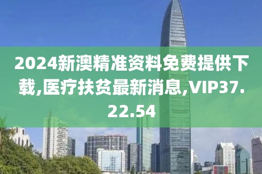 2024新澳精准资料免费提供下载,医疗扶贫最新消息,VIP37.22.54