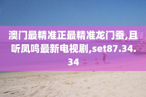 澳门最精准正最精准龙门蚕,且听凤鸣最新电视剧,set87.34.34