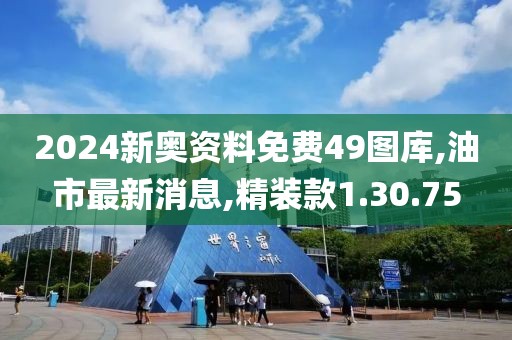 2024新奥资料免费49图库,油市最新消息,精装款1.30.75