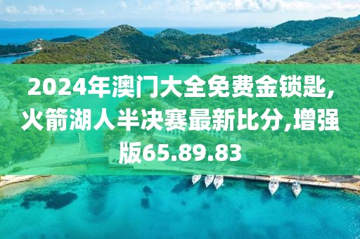 2024年澳门大全免费金锁匙,火箭湖人半决赛最新比分,增强版65.89.83