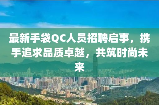 最新手袋QC人员招聘启事，携手追求品质卓越，共筑时尚未来