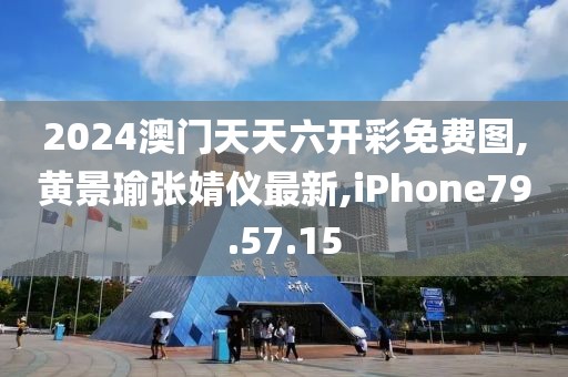 2024澳门天天六开彩免费图,黄景瑜张婧仪最新,iPhone79.57.15