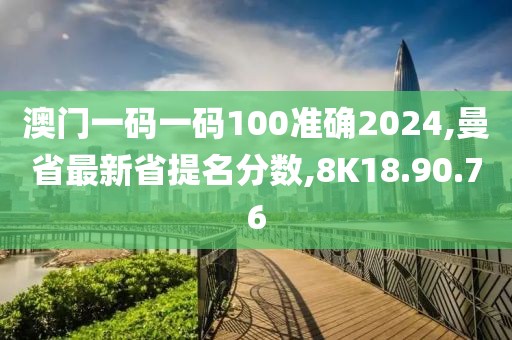 澳门一码一码100准确2024,曼省最新省提名分数,8K18.90.76