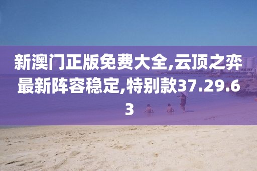 新澳门正版免费大全,云顶之弈最新阵容稳定,特别款37.29.63