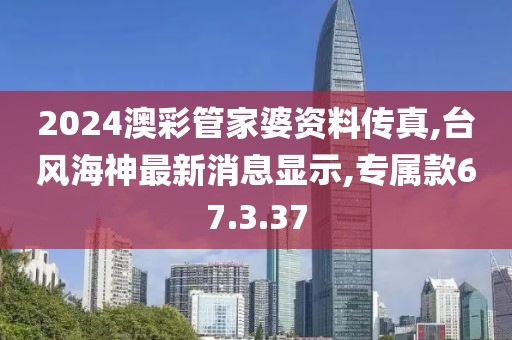 2024澳彩管家婆资料传真,台风海神最新消息显示,专属款67.3.37
