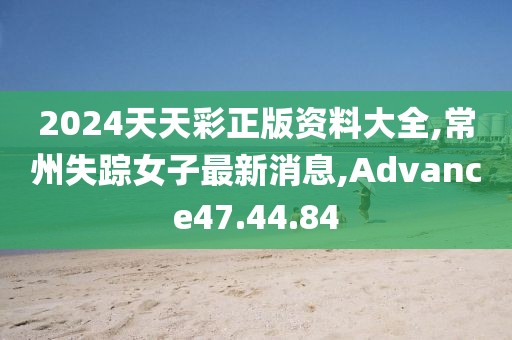 2024天天彩正版资料大全,常州失踪女子最新消息,Advance47.44.84