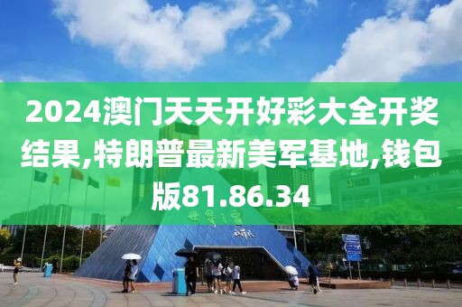 2024澳门天天开好彩大全开奖结果,特朗普最新美军基地,钱包版81.86.34