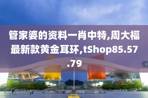 管家婆的资料一肖中特,周大福最新款黄金耳环,tShop85.57.79