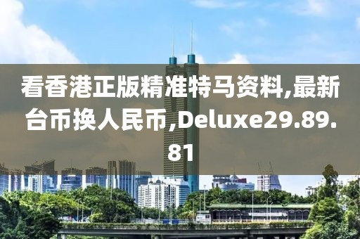 看香港正版精准特马资料,最新台币换人民币,Deluxe29.89.81
