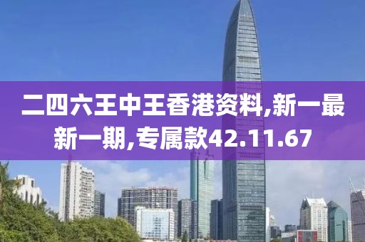 二四六王中王香港资料,新一最新一期,专属款42.11.67