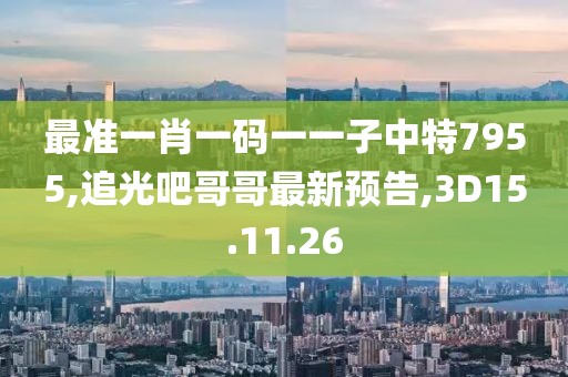 最准一肖一码一一子中特7955,追光吧哥哥最新预告,3D15.11.26