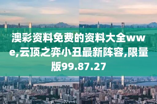 澳彩资料免费的资料大全wwe,云顶之弈小丑最新阵容,限量版99.87.27