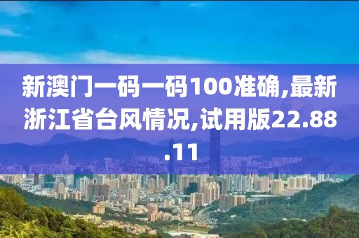 新澳门一码一码100准确,最新浙江省台风情况,试用版22.88.11