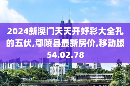 2024新澳门天天开好彩大全孔的五伏,鄢陵县最新房价,移动版54.02.78