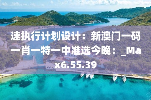 速执行计划设计：新澳门一码一肖一特一中准选今晚：_Max6.55.39