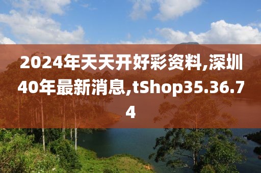 2024年天天开好彩资料,深圳40年最新消息,tShop35.36.74