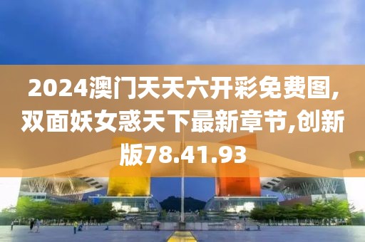 2024澳门天天六开彩免费图,双面妖女惑天下最新章节,创新版78.41.93