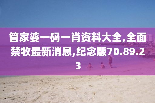 管家婆一码一肖资料大全,全面禁牧最新消息,纪念版70.89.23